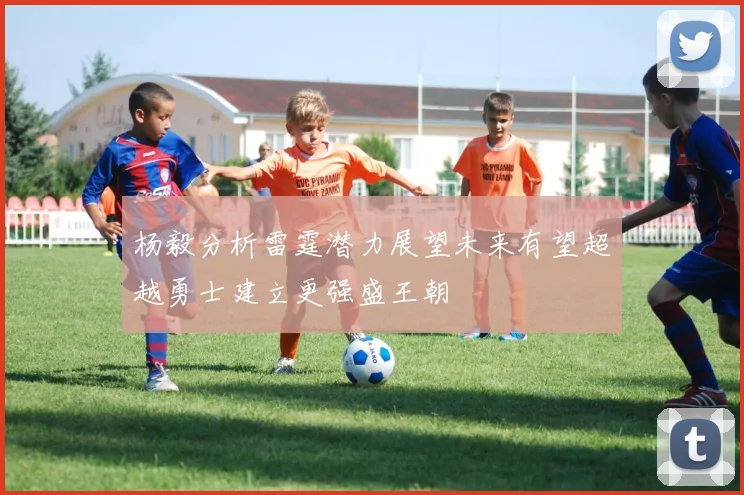 杨毅分析雷霆潜力展望未来有望超越勇士建立更强盛王朝