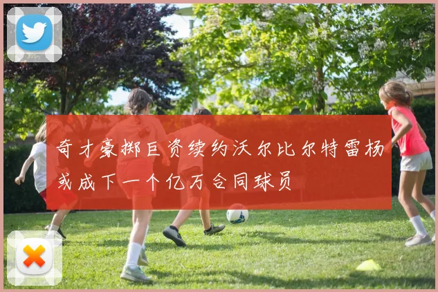 奇才豪掷巨资续约沃尔比尔特雷杨或成下一个亿万合同球员