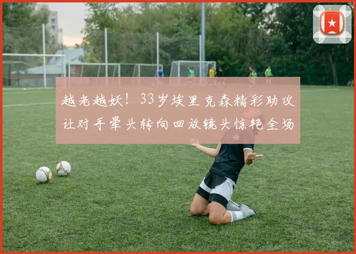 越老越妖！33岁埃里克森精彩助攻让对手晕头转向回放镜头惊艳全场