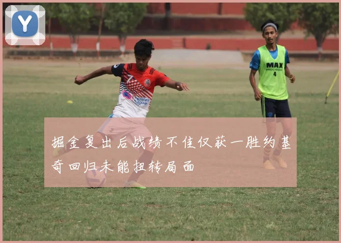 掘金复出后战绩不佳仅获一胜约基奇回归未能扭转局面