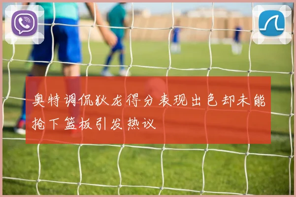 奥特调侃狄龙得分表现出色却未能抢下篮板引发热议