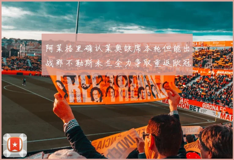 阿莱格里确认莱奥缺席本轮但能出战那不勒斯米兰全力争取重返欧冠资格