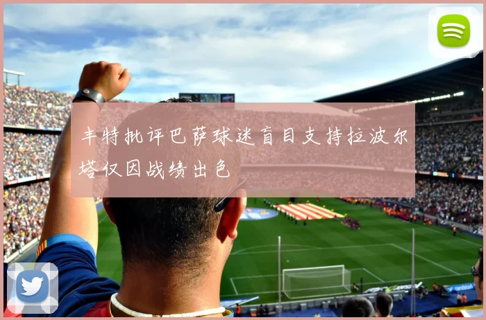 丰特批评巴萨球迷盲目支持拉波尔塔仅因战绩出色