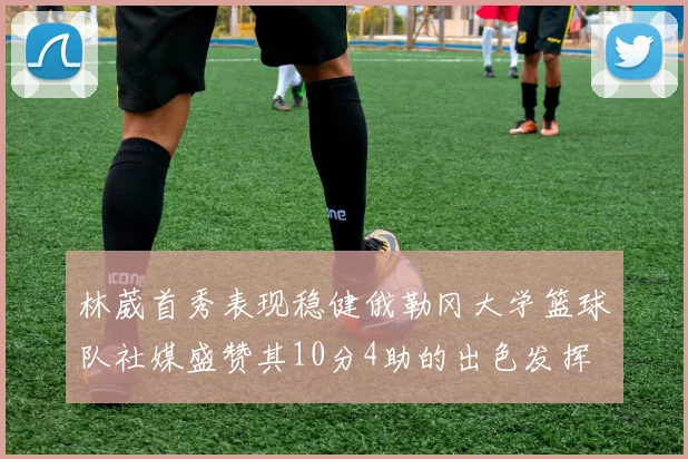 林葳首秀表现稳健俄勒冈大学篮球队社媒盛赞其10分4助的出色发挥