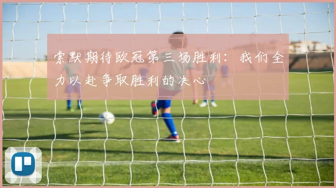 索默期待欧冠第三场胜利：我们全力以赴争取胜利的决心