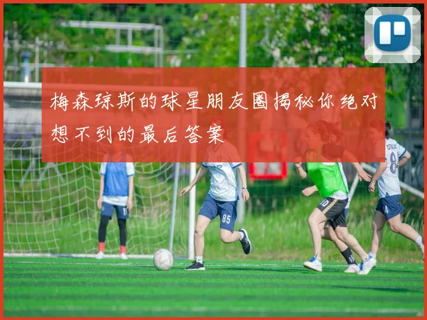 梅森琼斯的球星朋友圈揭秘你绝对想不到的最后答案