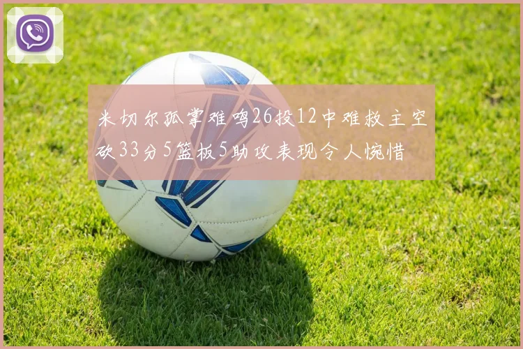 米切尔孤掌难鸣26投12中难救主空砍33分5篮板5助攻表现令人惋惜