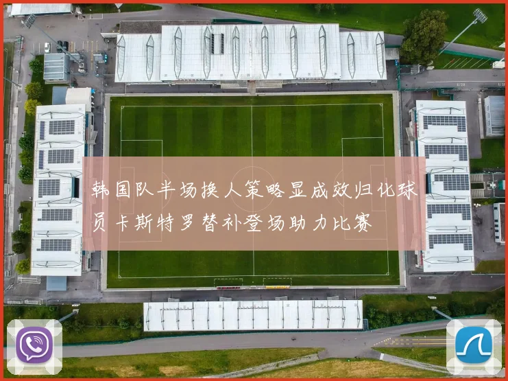 韩国队半场换人策略显成效归化球员卡斯特罗替补登场助力比赛
