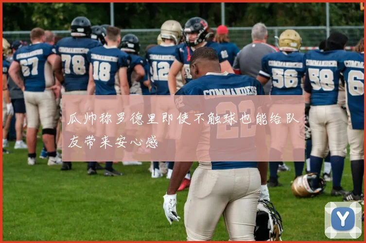 瓜帅称罗德里即使不触球也能给队友带来安心感