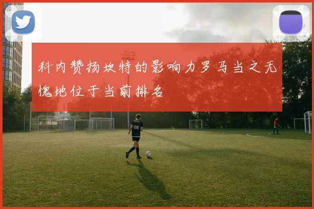 科内赞扬坎特的影响力罗马当之无愧地位于当前排名