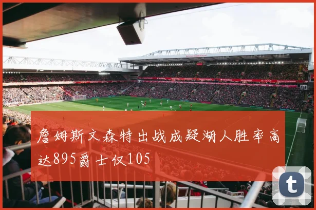 詹姆斯文森特出战成疑湖人胜率高达895爵士仅105