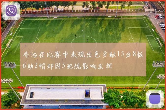 乔治在比赛中表现出色贡献15分8板6助2帽却因5犯规影响发挥