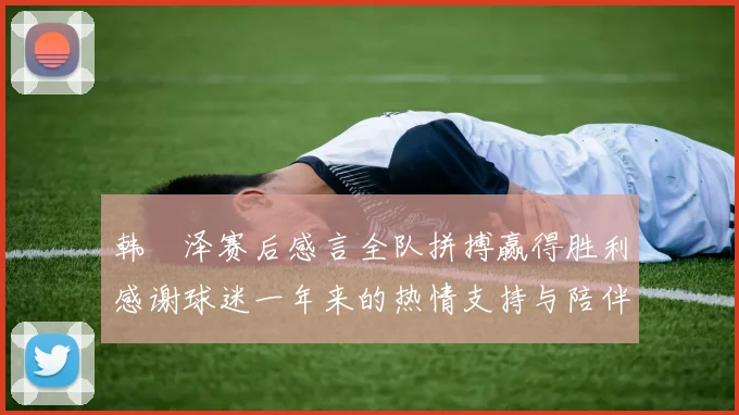 韩镕泽赛后感言全队拼搏赢得胜利感谢球迷一年来的热情支持与陪伴
