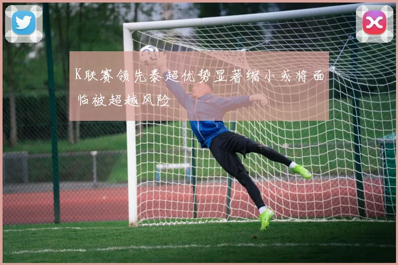 K联赛领先泰超优势显著缩小或将面临被超越风险