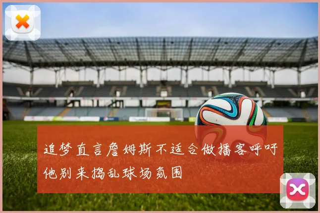 追梦直言詹姆斯不适合做播客呼吁他别来捣乱球场氛围