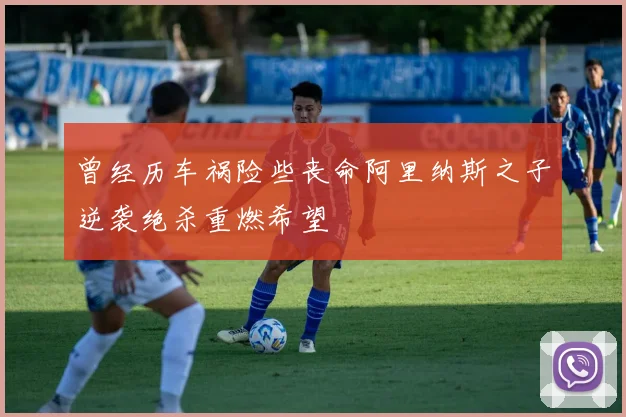 曾经历车祸险些丧命阿里纳斯之子逆袭绝杀重燃希望