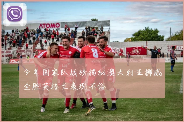 今年国家队战绩揭秘澳大利亚挪威全胜英格兰表现不俗