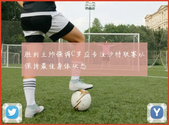 胜利主帅强调C罗应专注沙特联赛以保持最佳身体状态