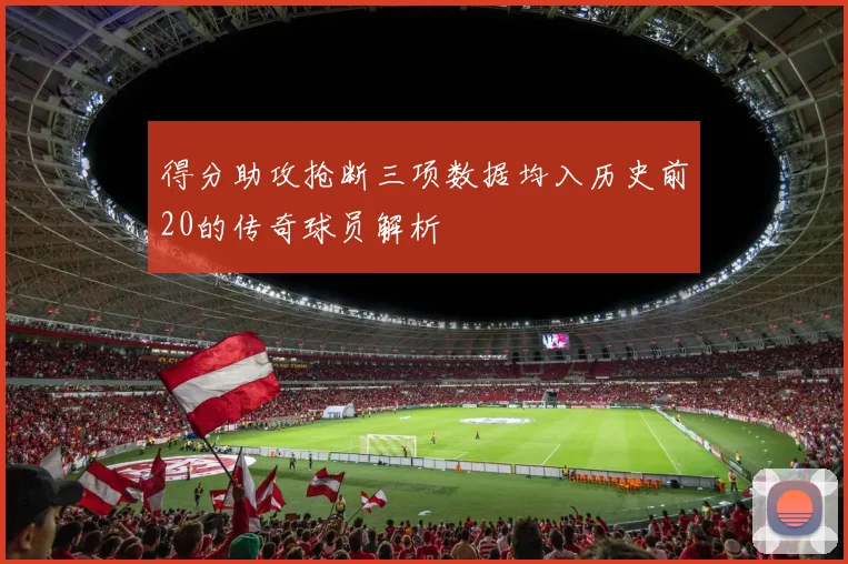 得分助攻抢断三项数据均入历史前20的传奇球员解析