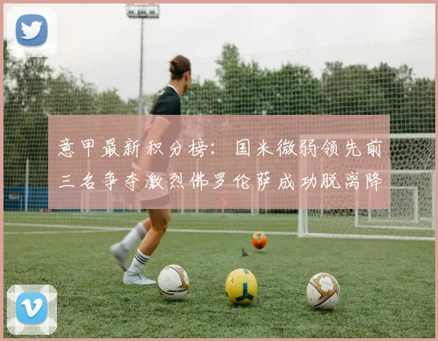 意甲最新积分榜：国米微弱领先前三名争夺激烈佛罗伦萨成功脱离降级区