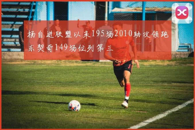 杨自进联盟以来195场2010助攻领跑东契奇149场位列第三
