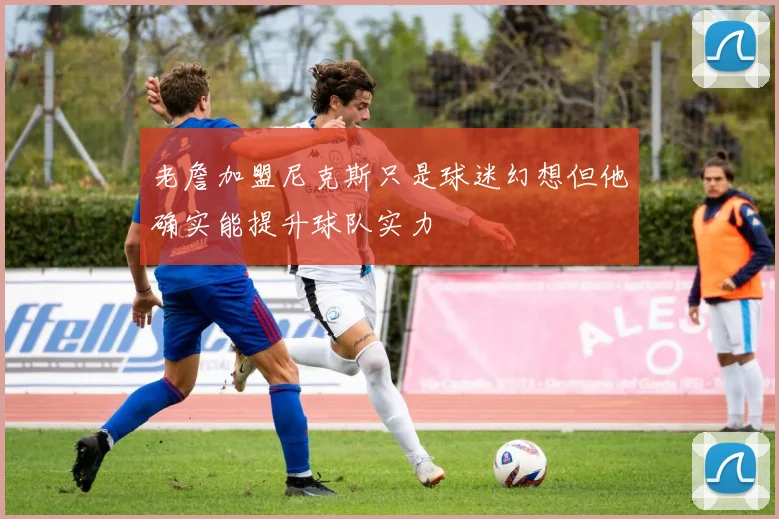 老詹加盟尼克斯只是球迷幻想但他确实能提升球队实力