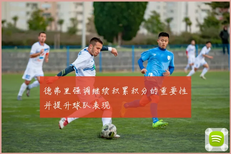 德弗里强调继续积累积分的重要性并提升球队表现