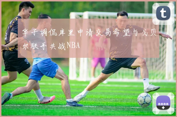 华子调侃库里申请交易希望与戈贝尔联手共战NBA