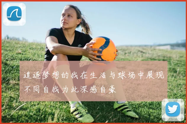追逐梦想的我在生活与球场中展现不同自我为此深感自豪