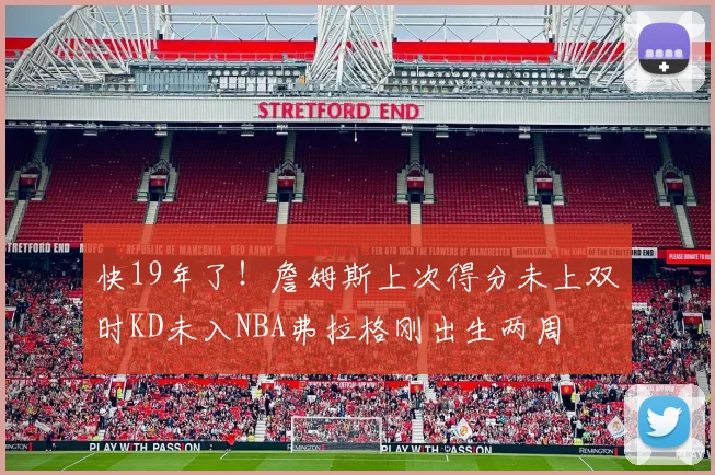 快19年了！詹姆斯上次得分未上双时KD未入NBA弗拉格刚出生两周