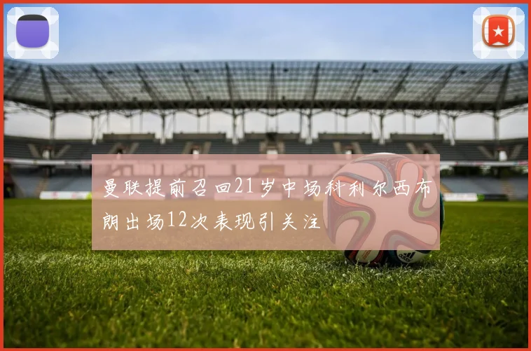 曼联提前召回21岁中场科利尔西布朗出场12次表现引关注