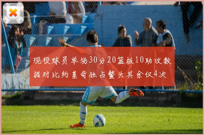 现役球员单场30分20篮板10助攻数据对比约基奇独占鳌头其余仅4次