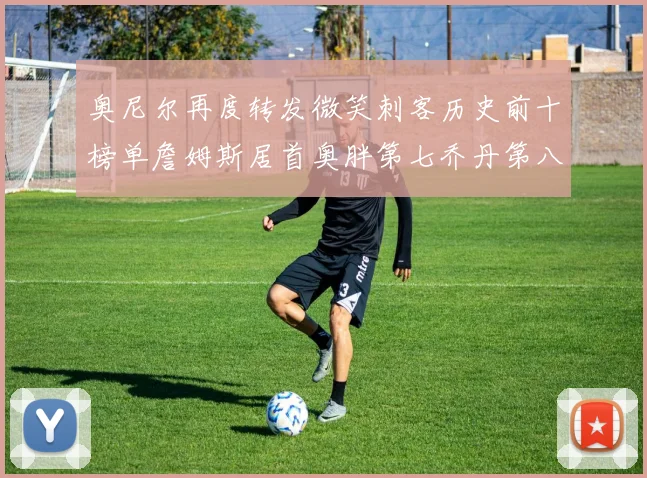 奥尼尔再度转发微笑刺客历史前十榜单詹姆斯居首奥胖第七乔丹第八引热议