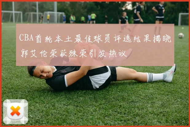 CBA首轮本土最佳球员评选结果揭晓郭艾伦荣获殊荣引发热议