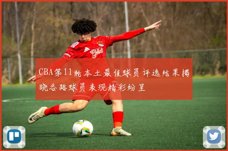 CBA第11轮本土最佳球员评选结果揭晓各路球员表现精彩纷呈