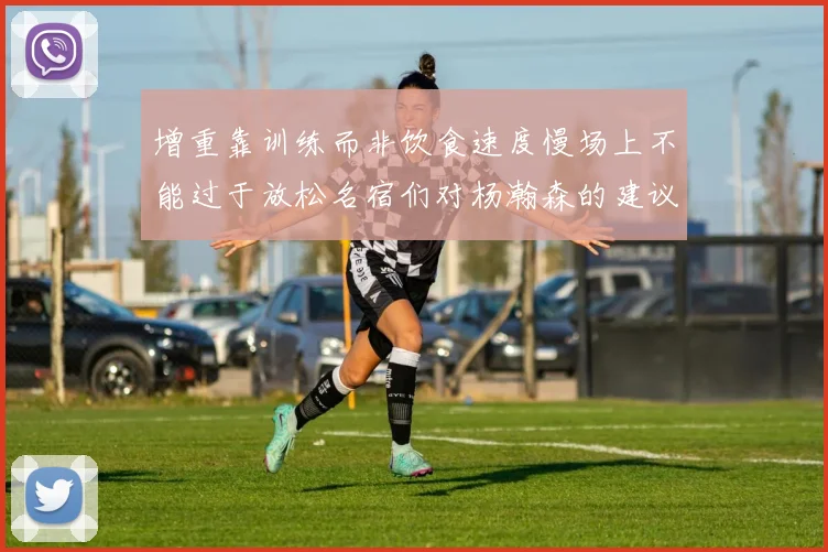 增重靠训练而非饮食速度慢场上不能过于放松名宿们对杨瀚森的建议
