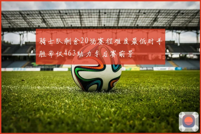 骑士队剩余20场赛程难度最低对手胜率仅463助力季后赛前景