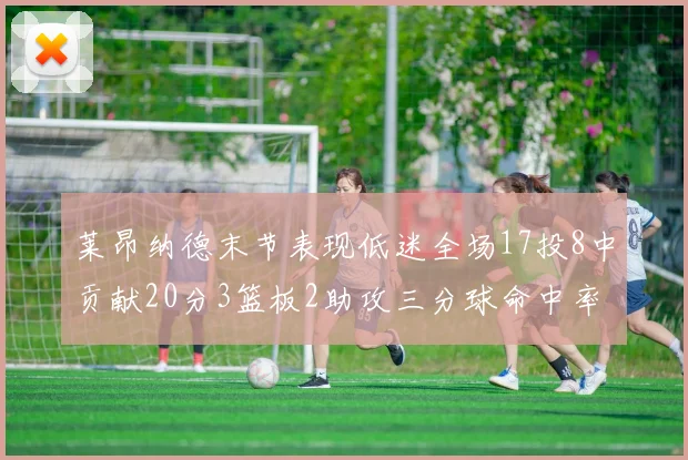 莱昂纳德末节表现低迷全场17投8中贡献20分3篮板2助攻三分球命中率50