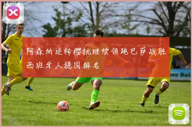 阿森纳逆转樱桃继续领跑巴萨战胜西班牙人稳固排名
