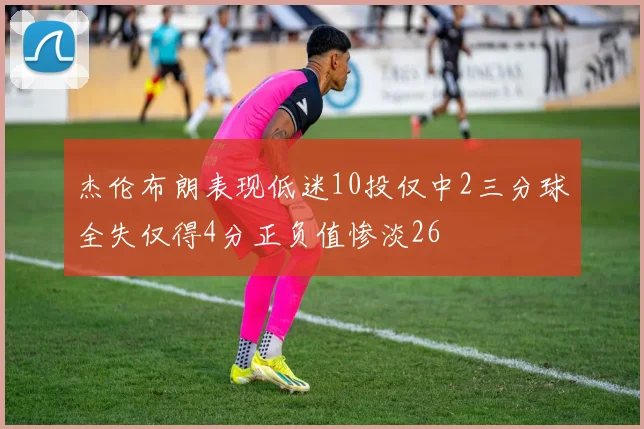 杰伦布朗表现低迷10投仅中2三分球全失仅得4分正负值惨淡26