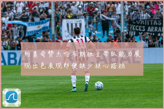 约基奇赞杰伦布朗独立带队能力展现出色表现即便缺少核心搭档