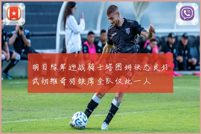明日绿军迎战骑士塔图姆状态良好武切维奇将缺席全队仅此一人