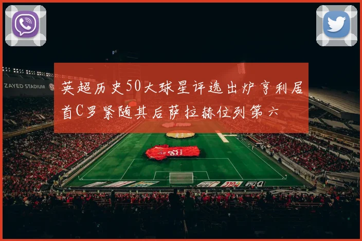 英超历史50大球星评选出炉亨利居首C罗紧随其后萨拉赫位列第六