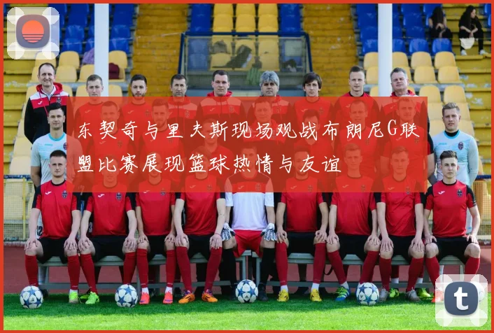 东契奇与里夫斯现场观战布朗尼G联盟比赛展现篮球热情与友谊