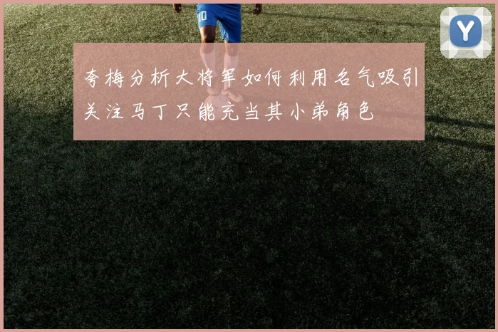 夸梅分析大将军如何利用名气吸引关注马丁只能充当其小弟角色