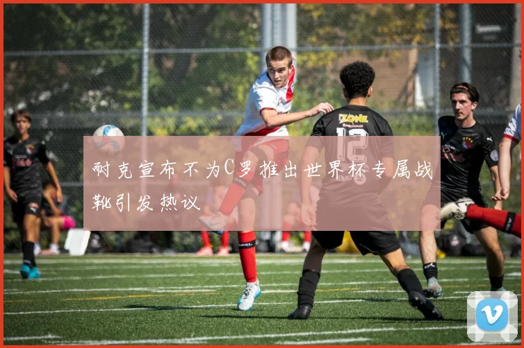 耐克宣布不为C罗推出世界杯专属战靴引发热议